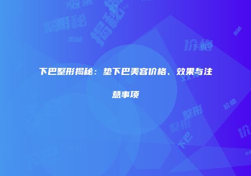下巴整形揭秘：垫下巴美容价格、效果与注意事项