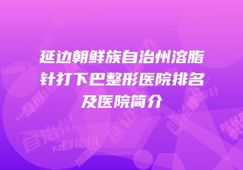 延边朝鲜族自治州溶脂针打下巴整形医院排名及医院简介