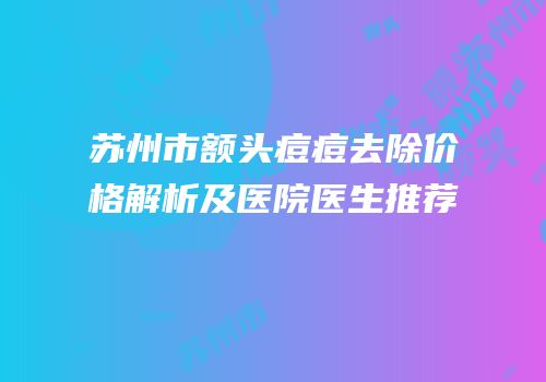 苏州市额头痘痘去除价格解析及医院医生推荐