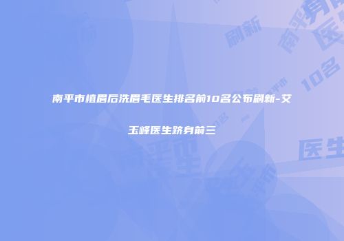 南平市植眉后洗眉毛医生排名前10名公布刷新-艾玉峰医生跻身前三