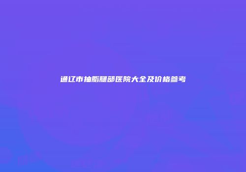 通辽市抽脂腿部医院大全及价格参考