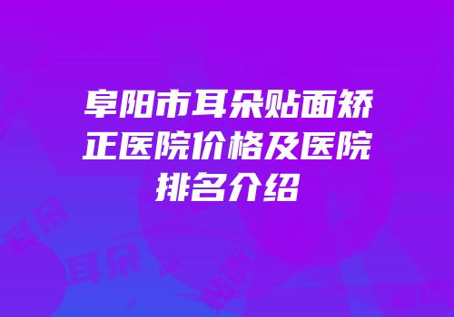 阜阳市耳朵贴面矫正医院价格及医院排名介绍