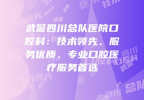 武警四川总队医院口腔科：技术领先，服务优质，专业口腔医疗服务首选