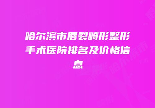 哈尔滨市唇裂畸形整形手术医院排名及价格信息