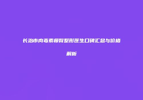 长治市肉毒素瘦臀整形医生口碑汇总与价格解析