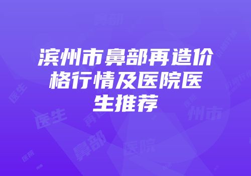 滨州市鼻部再造价格行情及医院医生推荐