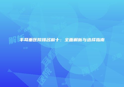 丰耳垂医院排名前十：全面解析与选择指南