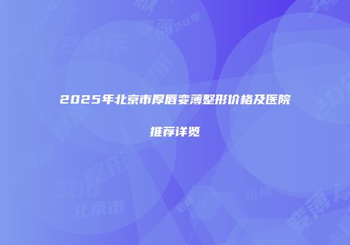 2025年北京市厚唇变薄整形价格及医院推荐详览