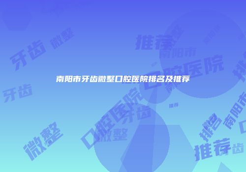 南阳市牙齿微整口腔医院排名及推荐
