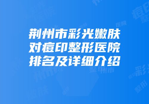 荆州市彩光嫩肤对痘印整形医院排名及详细介绍