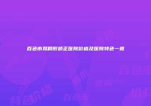 百色市耳畸形矫正医院价格及医院特色一览