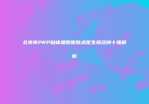北京市PRP自体细胞嫩肤术医生排名榜十强解析