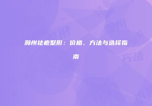 滁州祛疤整形：价格、方法与选择指南
