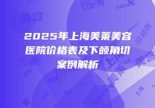 2025年上海美莱美容医院价格表及下颌角切案例解析