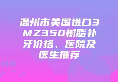 温州市美国进口3MZ350树脂补牙价格、医院及医生推荐