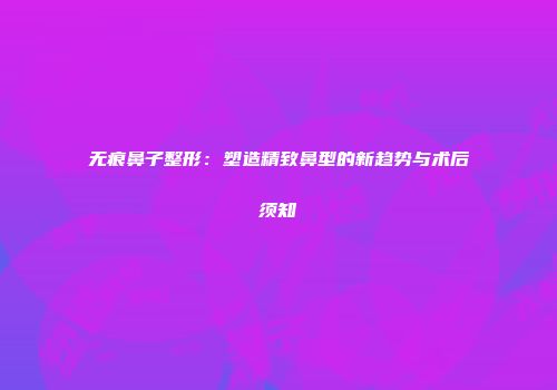 无痕鼻子整形：塑造精致鼻型的新趋势与术后须知