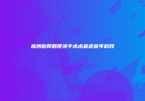 株洲做厚唇便薄手术术最适宜年龄段