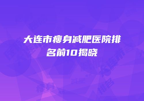 大连市瘦身减肥医院排名前10揭晓