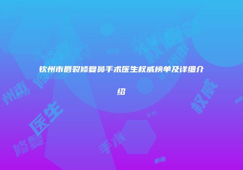 钦州市唇裂修复鼻手术医生权威榜单及详细介绍