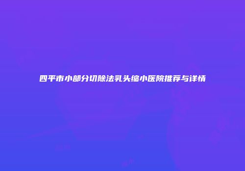 四平市小部分切除法乳头缩小医院推荐与详情