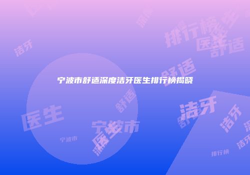 宁波市舒适深度洁牙医生排行榜揭晓