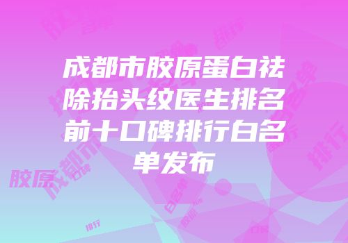 成都市胶原蛋白祛除抬头纹医生排名前十口碑排行白名单发布