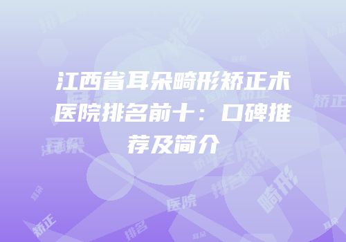 江西省耳朵畸形矫正术医院排名前十：口碑推荐及简介