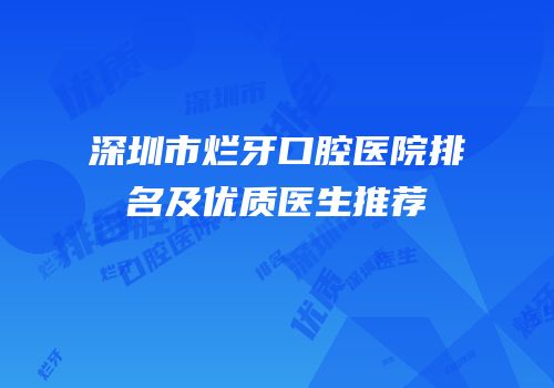 深圳市烂牙口腔医院排名及优质医生推荐