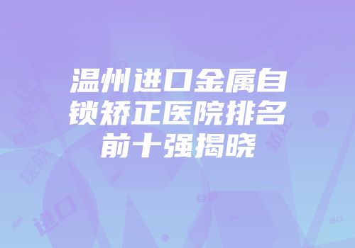 温州进口金属自锁矫正医院排名前十强揭晓