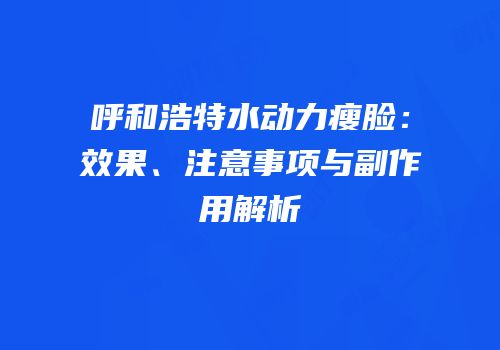 呼和浩特水动力瘦脸：效果、注意事项与副作用解析