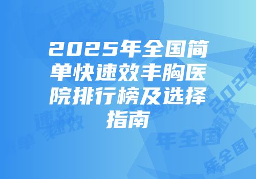 2025年全国简单快速效丰胸医院排行榜及选择指南