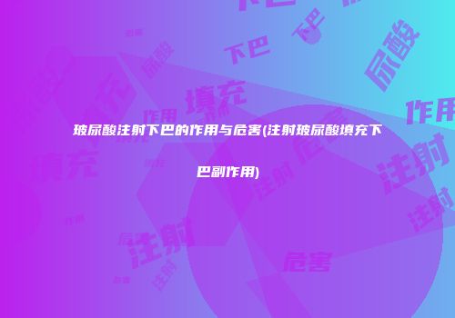 玻尿酸注射下巴的作用与危害(注射玻尿酸填充下巴副作用)