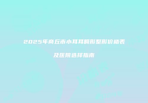 2025年商丘市小耳耳畸形整形价格表及医院选择指南