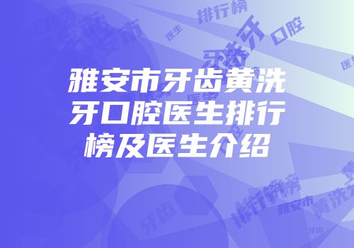 雅安市牙齿黄洗牙口腔医生排行榜及医生介绍