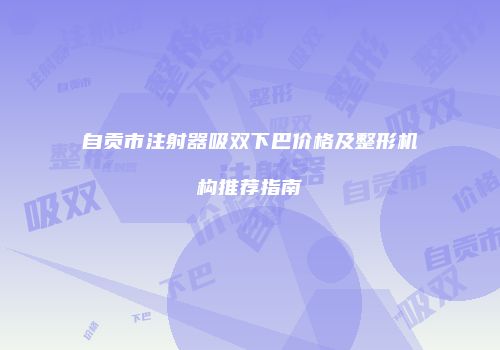 自贡市注射器吸双下巴价格及整形机构推荐指南
