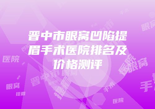晋中市眼窝凹陷提眉手术医院排名及价格测评