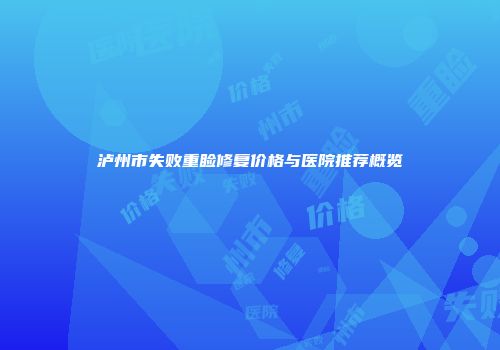 泸州市失败重睑修复价格与医院推荐概览