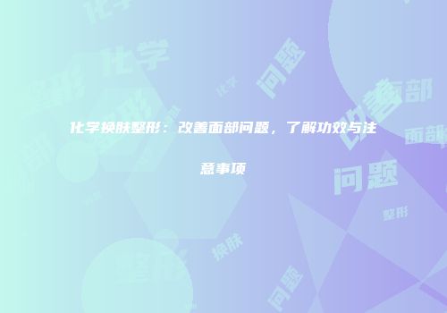 化学换肤整形：改善面部问题，了解功效与注意事项