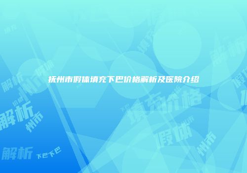 抚州市假体填充下巴价格解析及医院介绍