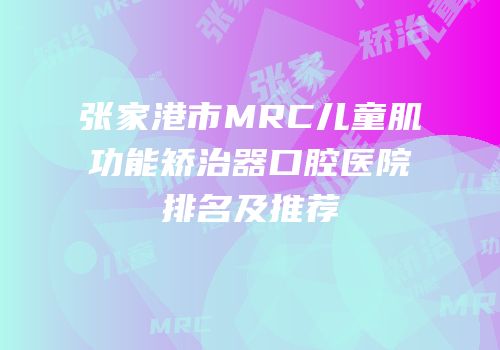张家港市MRC儿童肌功能矫治器口腔医院排名及推荐