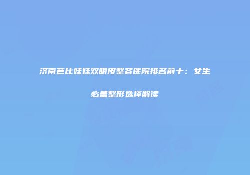 济南芭比娃娃双眼皮整容医院排名前十：女生必备整形选择解读
