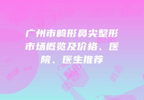广州市畸形鼻尖整形市场概览及价格、医院、医生推荐