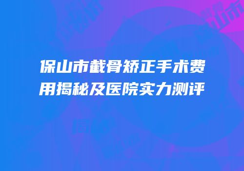 保山市截骨矫正手术费用揭秘及医院实力测评