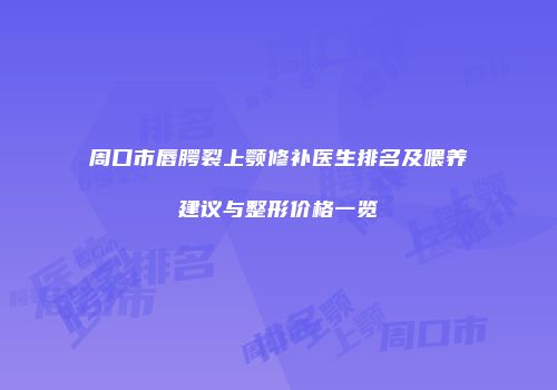 周口市唇腭裂上颚修补医生排名及喂养建议与整形价格一览