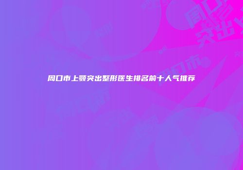 周口市上颚突出整形医生排名前十人气推荐