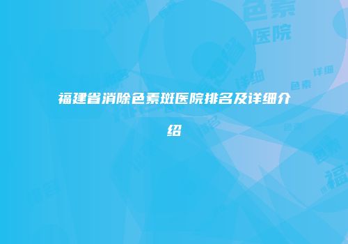 福建省消除色素斑医院排名及详细介绍