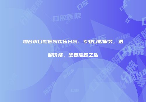烟台市口腔医院欢乐分院：专业口腔服务，透明价格，患者信赖之选