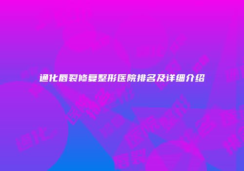 通化唇裂修复整形医院排名及详细介绍