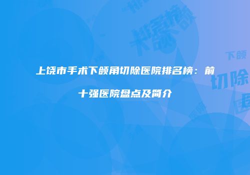 上饶市手术下颌角切除医院排名榜：前十强医院盘点及简介