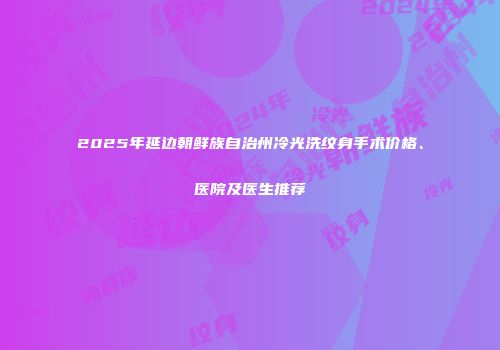 2025年延边朝鲜族自治州冷光洗纹身手术价格、医院及医生推荐